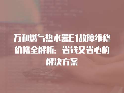萬(wàn)和燃?xì)鉄崴鱁1故障維修價(jià)格全解析：省錢又省心的解決方案