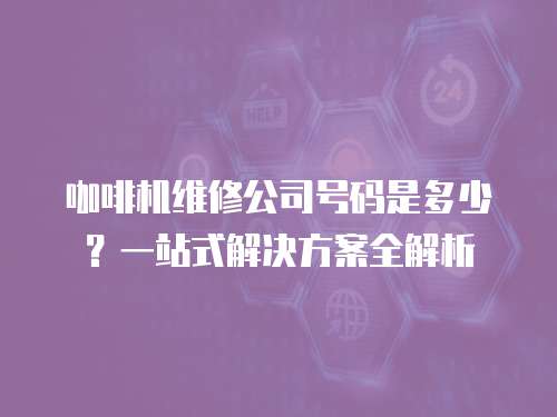 咖啡機維修公司號碼是多少？一站式解決方案全解析