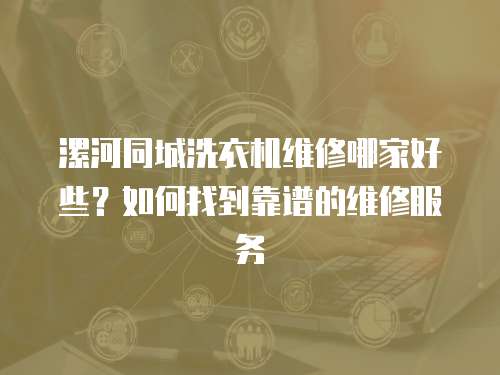 漯河同城洗衣機維修哪家好些？如何找到靠譜的維修服務(wù)