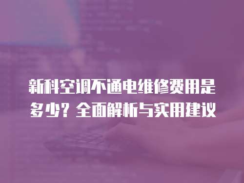新科空調(diào)不通電維修費用是多少？全面解析與實用建議