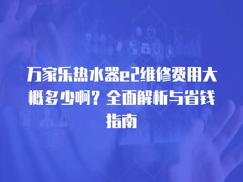 萬家樂熱水器e2維修費(fèi)用大概多少啊？全面解析與省錢指南