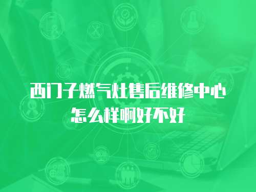 西門子燃?xì)庠钍酆缶S修中心怎么樣啊好不好