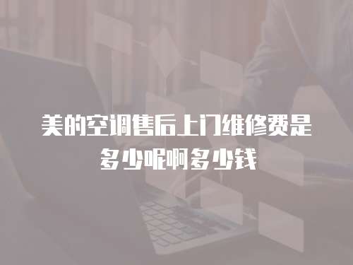 美的空調售后上門維修費是多少呢啊多少錢