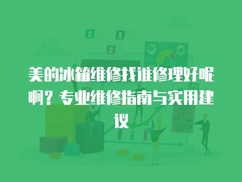 美的冰箱維修找誰修理好呢??？專業(yè)維修指南與實(shí)用建議