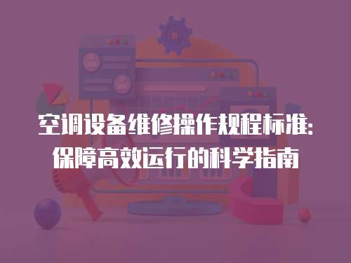 空調(diào)設(shè)備維修操作規(guī)程標準：保障高效運行的科學(xué)指南