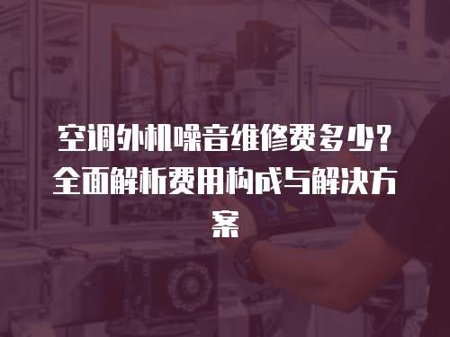 空調外機噪音維修費多少？全面解析費用構成與解決方案