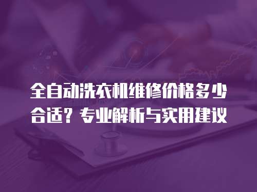 全自動洗衣機維修價格多少合適？專業(yè)解析與實用建議