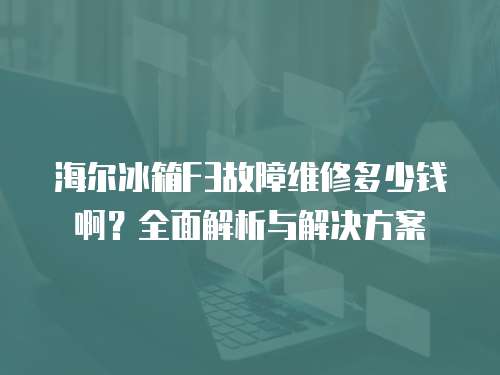 海爾冰箱F3故障維修多少錢啊？全面解析與解決方案