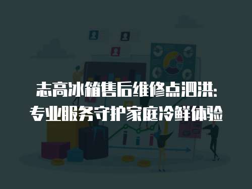 志高冰箱售后維修點泗洪：專業服務守護家庭冷鮮體驗