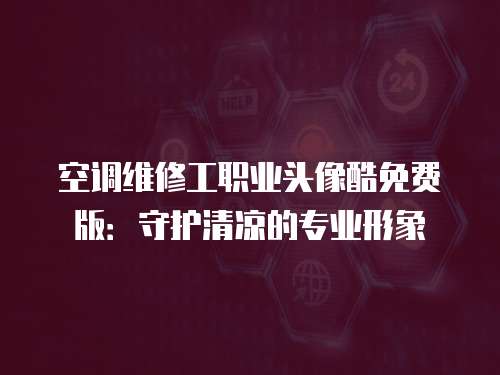 空調(diào)維修工職業(yè)頭像酷免費(fèi)版：守護(hù)清涼的專業(yè)形象