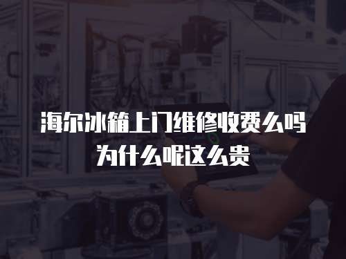 海爾冰箱上門維修收費么嗎為什么呢這么貴