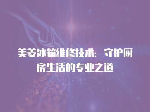 美菱冰箱維修技術(shù)：守護(hù)廚房生活的專業(yè)之道