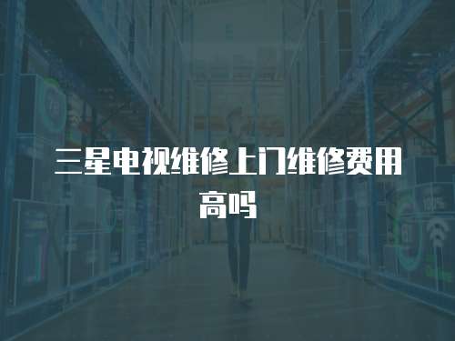 三星電視維修上門維修費用高嗎