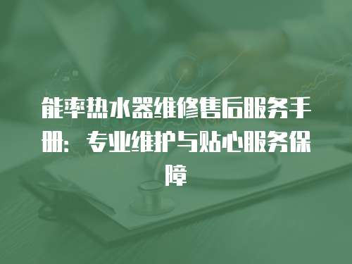 能率熱水器維修售后服務手冊：專業維護與貼心服務保障