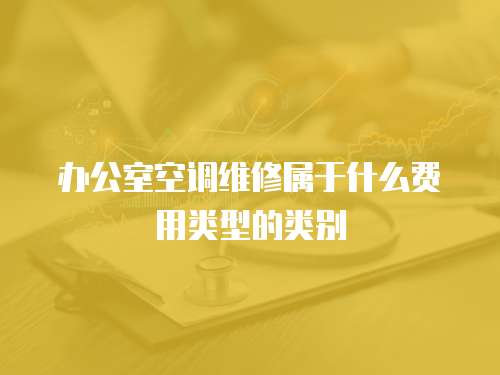 辦公室空調(diào)維修屬于什么費(fèi)用類型的類別