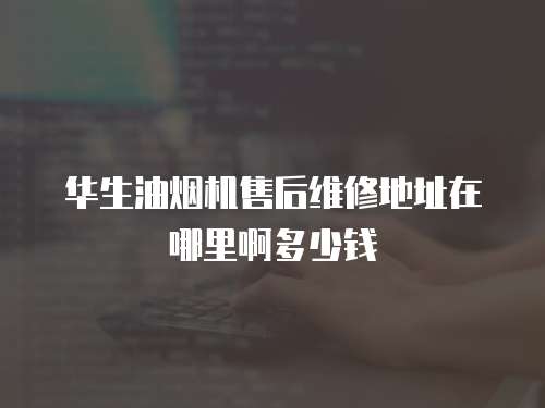華生油煙機售后維修地址在哪里啊多少錢
