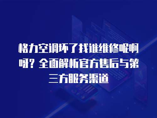 格力空調壞了找誰維修呢啊呀？全面解析官方售后與第三方服務渠道
