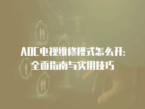 AOC電視維修模式怎么開：全面指南與實用技巧