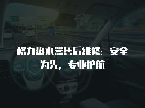 格力熱水器售后維修：安全為先，專業護航