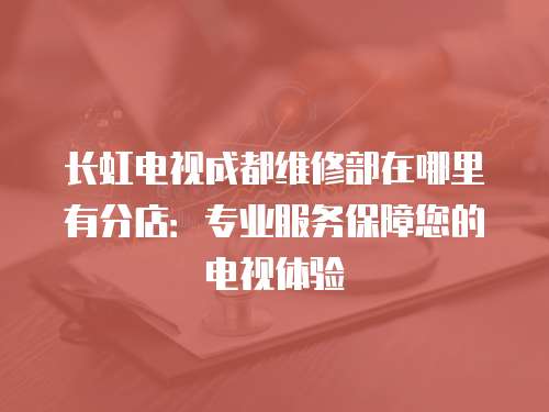 長虹電視成都維修部在哪里有分店：專業(yè)服務(wù)保障您的電視體驗(yàn)