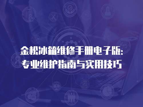 金松冰箱維修手冊(cè)電子版：專業(yè)維護(hù)指南與實(shí)用技巧