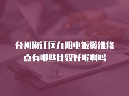 臺(tái)州椒江區(qū)九陽電飯煲維修點(diǎn)有哪些比較好呢啊嗎