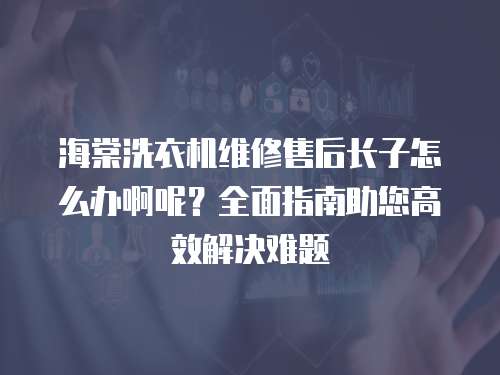 海棠洗衣機維修售后長子怎么辦啊呢？全面指南助您高效解決難題