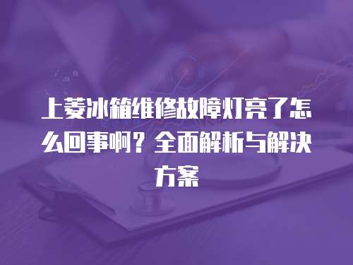 上菱冰箱維修故障燈亮了怎么回事啊？全面解析與解決方案