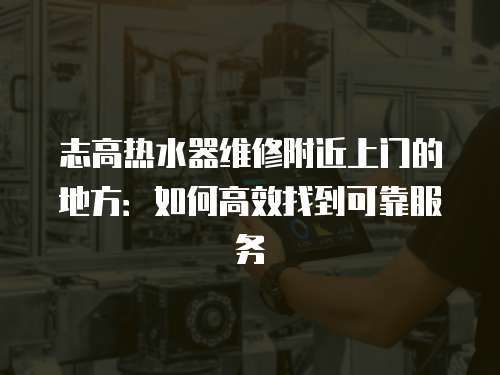 志高熱水器維修附近上門的地方：如何高效找到可靠服務