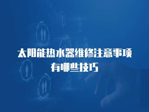 太陽能熱水器維修注意事項(xiàng)有哪些技巧