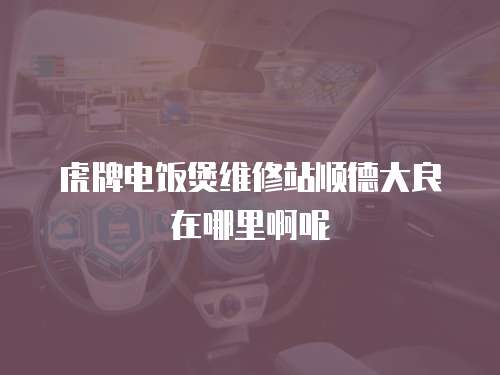 虎牌電飯煲維修站順德大良在哪里啊呢