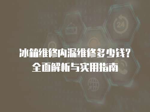冰箱維修內漏維修多少錢？全面解析與實用指南