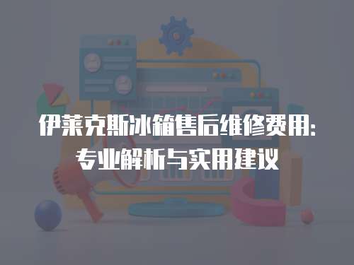 伊萊克斯冰箱售后維修費用：專業解析與實用建議