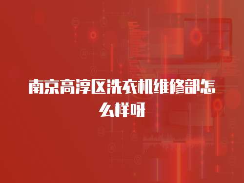 南京高淳區(qū)洗衣機(jī)維修部怎么樣呀
