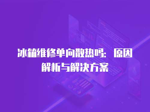 冰箱維修單向散熱嗎：原因解析與解決方案
