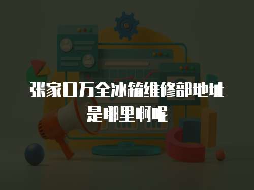 張家口萬全冰箱維修部地址是哪里啊呢