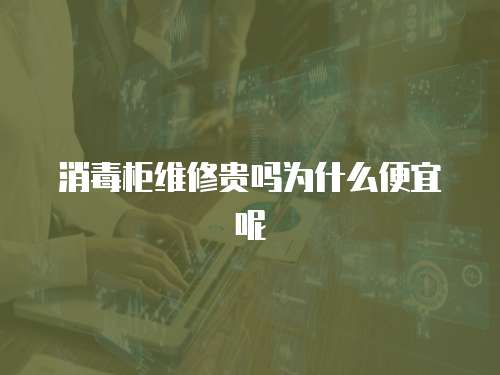 消毒柜維修貴嗎為什么便宜呢