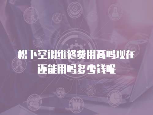 松下空調(diào)維修費(fèi)用高嗎現(xiàn)在還能用嗎多少錢呢