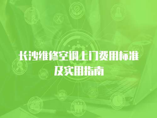 長沙維修空調上門費用標準及實用指南