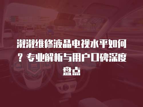 淑淑維修液晶電視水平如何？專業解析與用戶口碑深度盤點