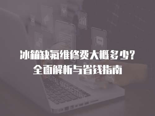冰箱缺氟維修費大概多少？全面解析與省錢指南