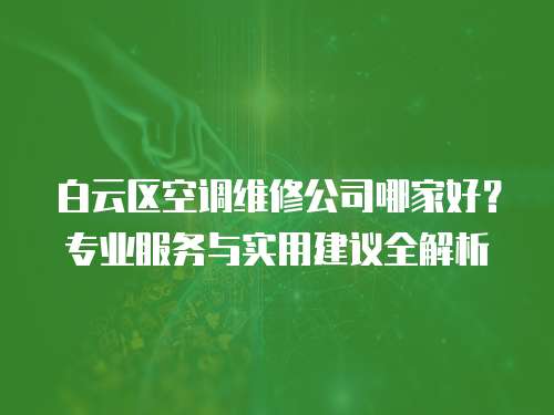 白云區空調維修公司哪家好？專業服務與實用建議全解析