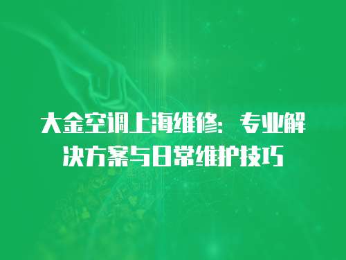 大金空調上海維修：專業解決方案與日常維護技巧