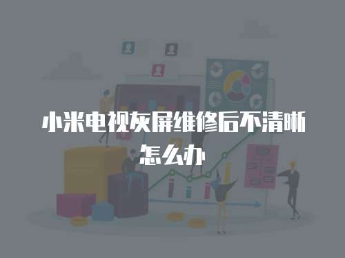 小米電視灰屏維修后不清晰怎么辦