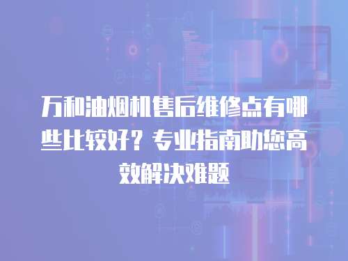 萬和油煙機售后維修點有哪些比較好？專業指南助您高效解決難題