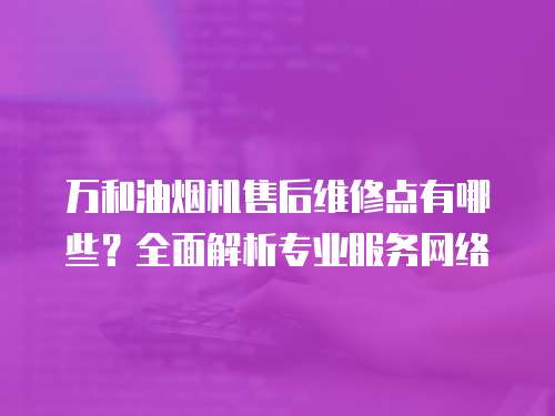 萬和油煙機售后維修點有哪些？全面解析專業服務網絡