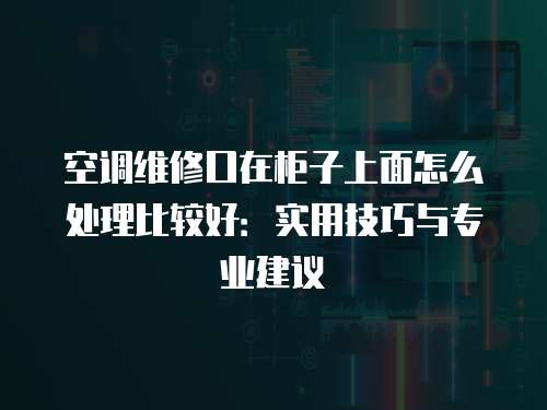 空調(diào)維修口在柜子上面怎么處理比較好：實(shí)用技巧與專業(yè)建議