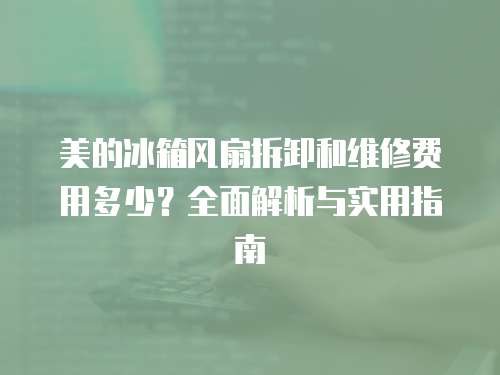 美的冰箱風扇拆卸和維修費用多少？全面解析與實用指南