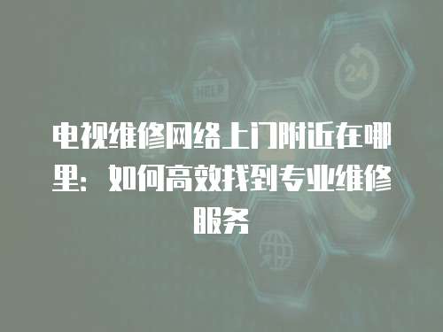 電視維修網(wǎng)絡(luò)上門附近在哪里：如何高效找到專業(yè)維修服務(wù)