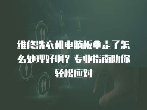 維修洗衣機電腦板拿走了怎么處理好啊？專業指南助你輕松應對
